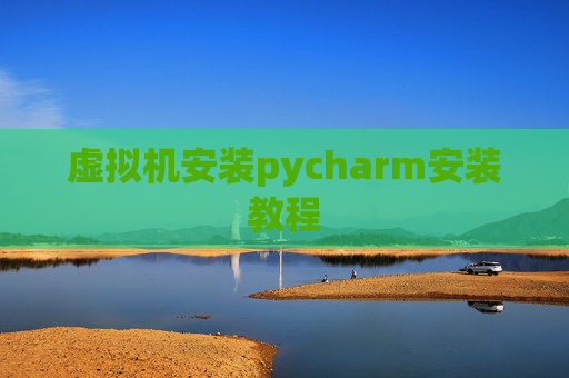 虚拟机安装pycharm安装教程 虚拟机安装pycharm安装教程